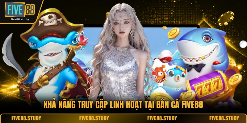 Bắn Cá FIVE88 2 Khả năng truy cập linh hoạt tại bắn cá FIVE88